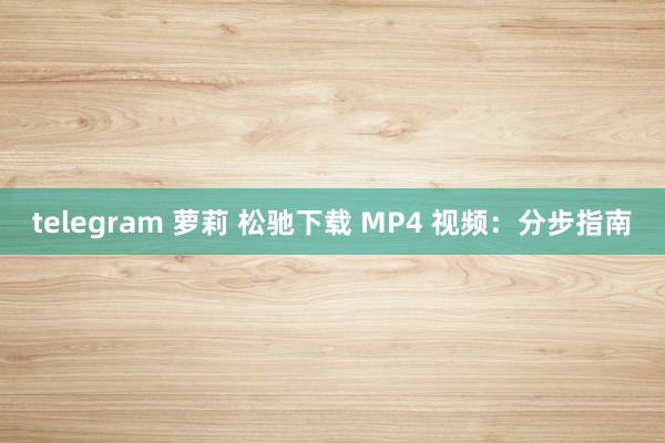 telegram 萝莉 松驰下载 MP4 视频：分步指南