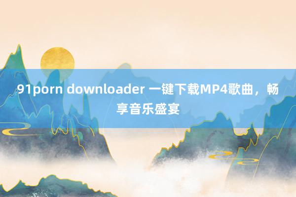 91porn downloader 一键下载MP4歌曲，畅享音乐盛宴