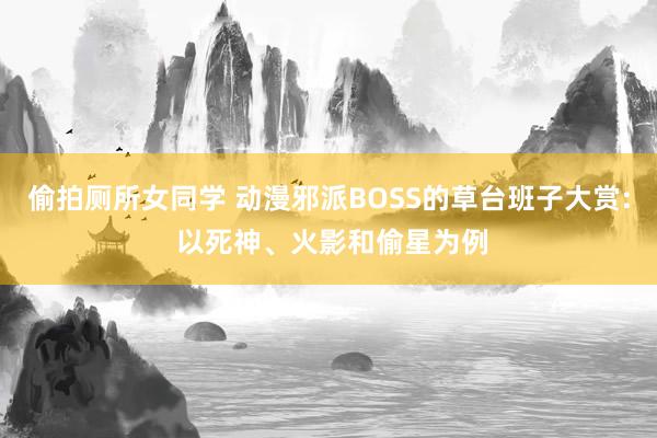 偷拍厕所女同学 动漫邪派BOSS的草台班子大赏: 以死神、火影和偷星为例