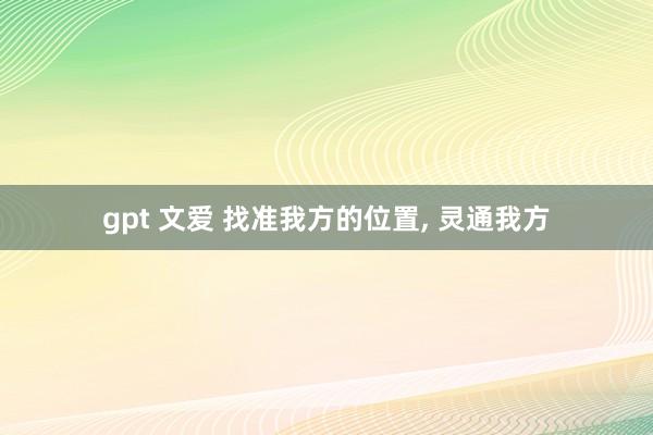 gpt 文爱 找准我方的位置， 灵通我方