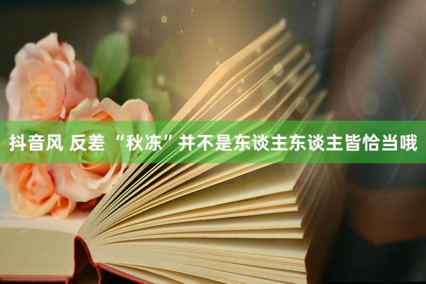 抖音风 反差 “秋冻”并不是东谈主东谈主皆恰当哦