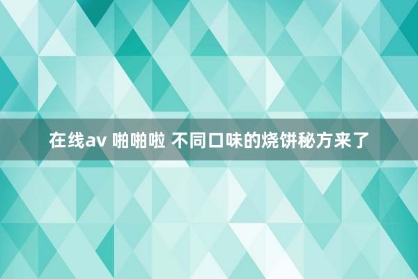 在线av 啪啪啦 不同口味的烧饼秘方来了