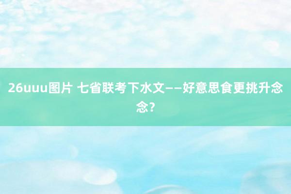 26uuu图片 七省联考下水文——好意思食更挑升念念？