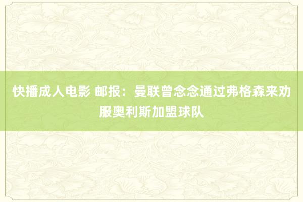 快播成人电影 邮报：曼联曾念念通过弗格森来劝服奥利斯加盟球队