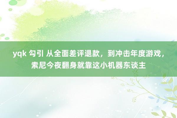 yqk 勾引 从全面差评退款，到冲击年度游戏，索尼今夜翻身就靠这小机器东谈主