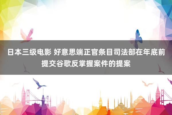 日本三级电影 好意思端正官条目司法部在年底前提交谷歌反掌握案件的提案