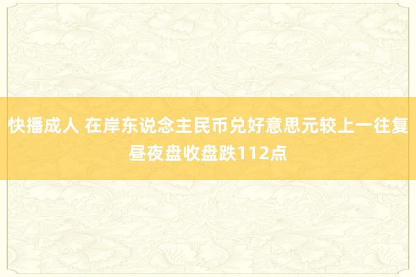 快播成人 在岸东说念主民币兑好意思元较上一往复昼夜盘收盘跌112点