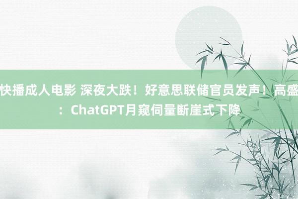 快播成人电影 深夜大跌！好意思联储官员发声！高盛：ChatGPT月窥伺量断崖式下降