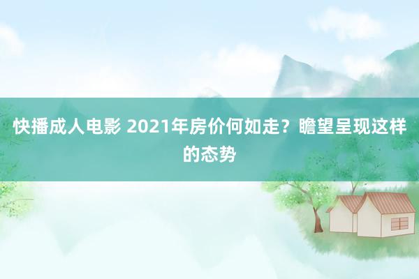 快播成人电影 2021年房价何如走？瞻望呈现这样的态势