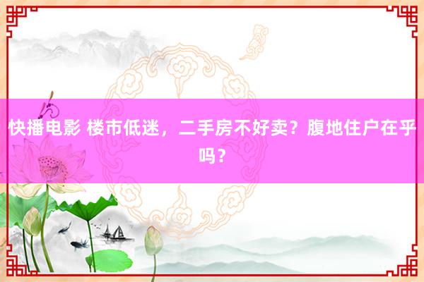 快播电影 楼市低迷，二手房不好卖？腹地住户在乎吗？