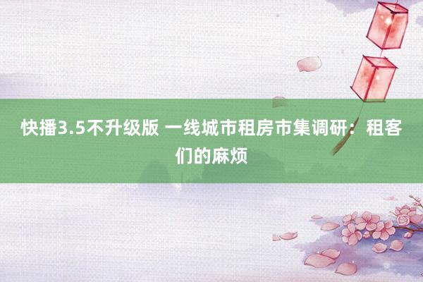 快播3.5不升级版 一线城市租房市集调研：租客们的麻烦