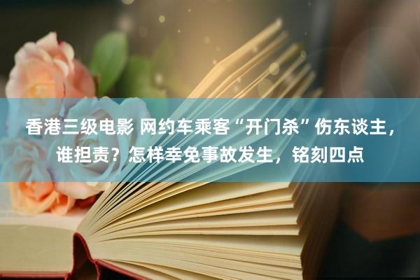 香港三级电影 网约车乘客“开门杀”伤东谈主，谁担责？怎样幸免事故发生，铭刻四点