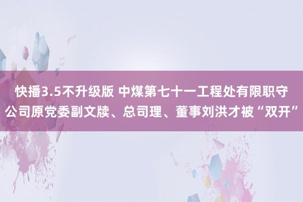 快播3.5不升级版 中煤第七十一工程处有限职守公司原党委副文牍、总司理、董事刘洪才被“双开”