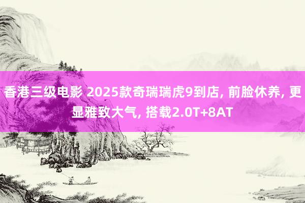 香港三级电影 2025款奇瑞瑞虎9到店， 前脸休养， 更显雅致大气， 搭载2.0T+8AT