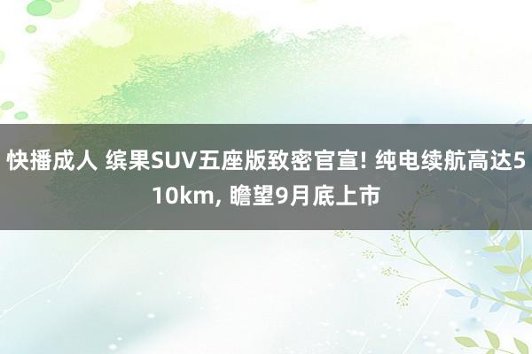 快播成人 缤果SUV五座版致密官宣! 纯电续航高达510km， 瞻望9月底上市