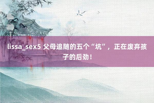 lissa_sex5 父母追随的五个“坑”，正在废弃孩子的后劲！