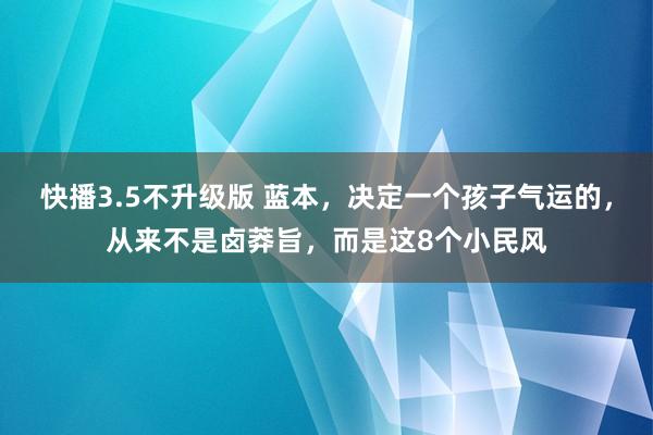 快播3.5不升级版 蓝本，决定一个孩子气运的，从来不是卤莽旨，而是这8个小民风