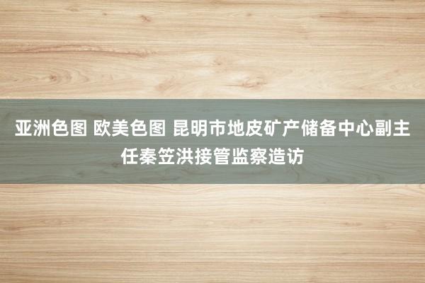 亚洲色图 欧美色图 昆明市地皮矿产储备中心副主任秦笠洪接管监察造访