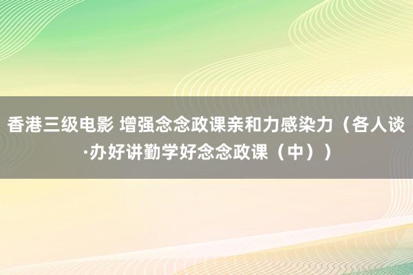 香港三级电影 增强念念政课亲和力感染力（各人谈·办好讲勤学好念念政课（中））