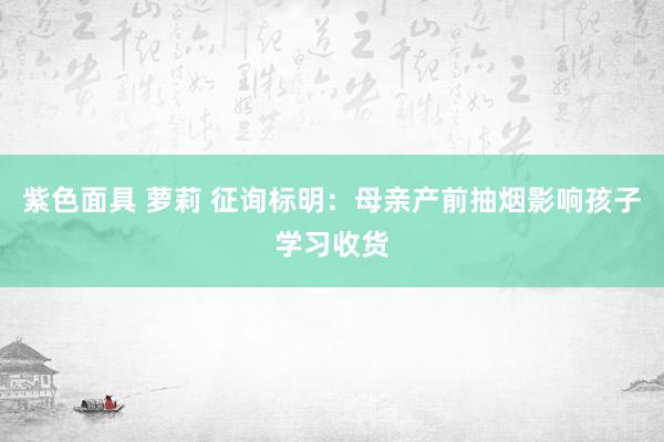 紫色面具 萝莉 征询标明：母亲产前抽烟影响孩子学习收货