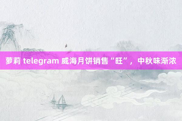 萝莉 telegram 威海月饼销售“旺”，中秋味渐浓