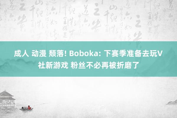 成人 动漫 颓落! Boboka: 下赛季准备去玩V社新游戏 粉丝不必再被折磨了