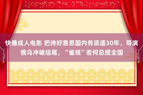 快播成人电影 把持好意思国内务派遣30年，导演俄乌冲破结尾，“雀斑”若何总揽全国