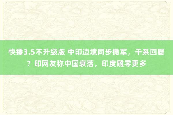 快播3.5不升级版 中印边境同步撤军，干系回暖？印网友称中国衰落，印度雕零更多