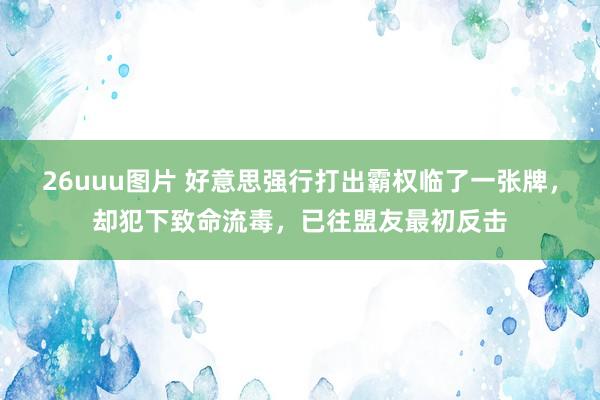 26uuu图片 好意思强行打出霸权临了一张牌，却犯下致命流毒，已往盟友最初反击