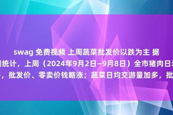 swag 免费视频 上周蔬菜批发价以跌为主 据杭州市商务局阛阓监测统计，上周（2024年9月2日—9月8日）全市猪肉日均交游量小幅加多，批发价、零卖价钱略涨；蔬菜日均交游量加多，批发价以跌为主；禽蛋和家常水居品价钱略涨。