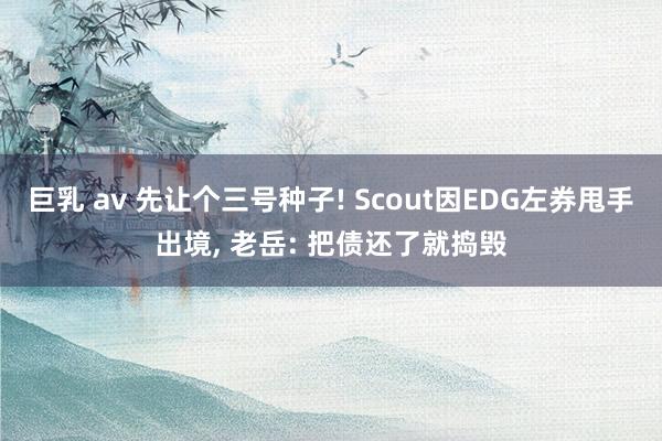 巨乳 av 先让个三号种子! Scout因EDG左券甩手出境， 老岳: 把债还了就捣毁