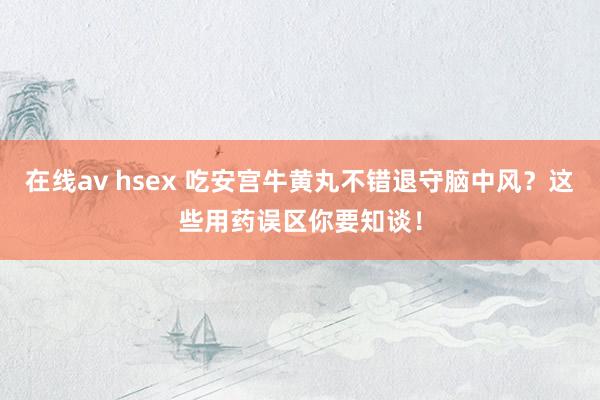 在线av hsex 吃安宫牛黄丸不错退守脑中风？这些用药误区你要知谈！