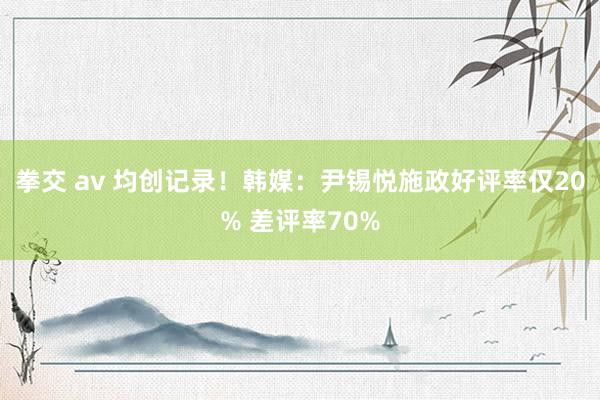 拳交 av 均创记录！韩媒：尹锡悦施政好评率仅20% 差评率70%