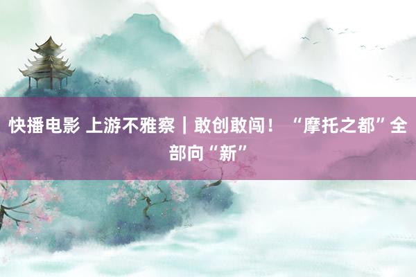 快播电影 上游不雅察｜敢创敢闯！ “摩托之都”全部向“新”