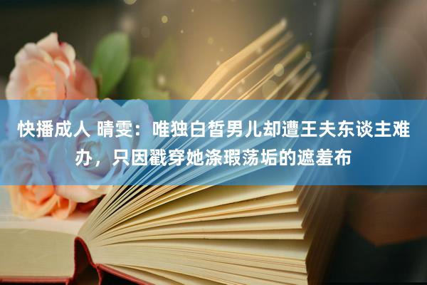 快播成人 晴雯：唯独白皙男儿却遭王夫东谈主难办，只因戳穿她涤瑕荡垢的遮羞布