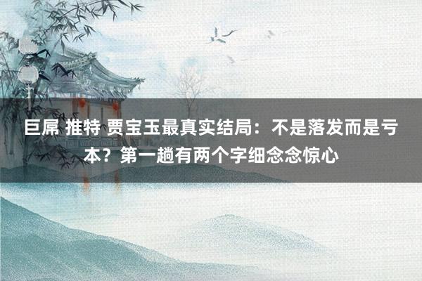 巨屌 推特 贾宝玉最真实结局：不是落发而是亏本？第一趟有两个字细念念惊心