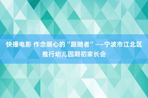 快播电影 作念顺心的“跟随者”——宁波市江北区推行幼儿园期初家长会