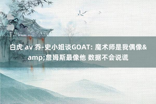 白虎 av 乔-史小姐谈GOAT: 魔术师是我偶像&詹姆斯最像他 数据不会说谎