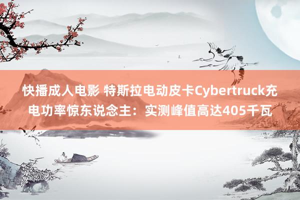 快播成人电影 特斯拉电动皮卡Cybertruck充电功率惊东说念主：实测峰值高达405千瓦