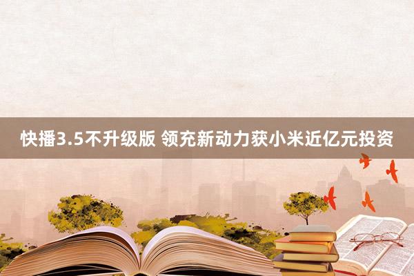 快播3.5不升级版 领充新动力获小米近亿元投资