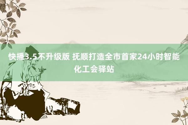 快播3.5不升级版 抚顺打造全市首家24小时智能化工会驿站