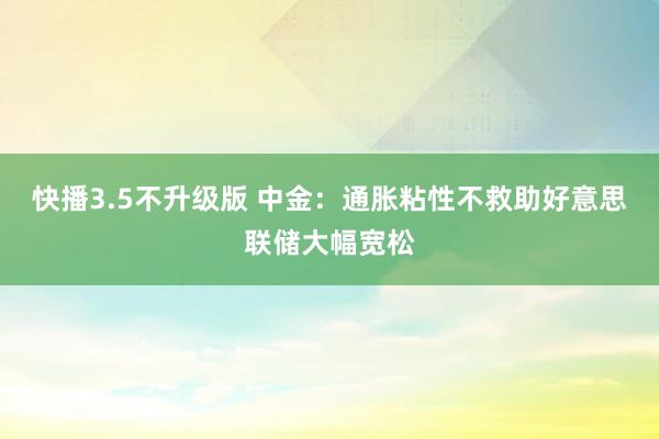 快播3.5不升级版 中金：通胀粘性不救助好意思联储大幅宽松