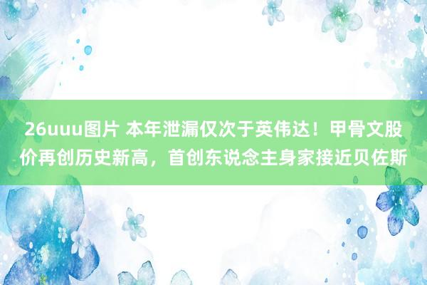 26uuu图片 本年泄漏仅次于英伟达！甲骨文股价再创历史新高，首创东说念主身家接近贝佐斯