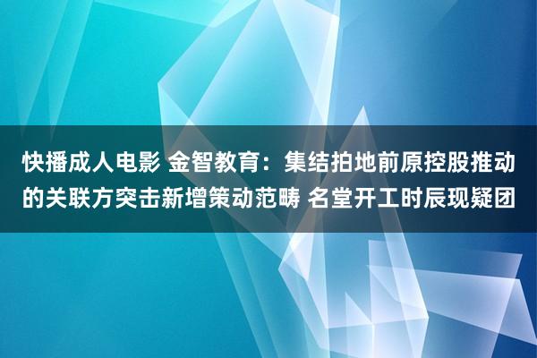 快播成人电影 金智教育：集结拍地前原控股推动的关联方突击新增策动范畴 名堂开工时辰现疑团