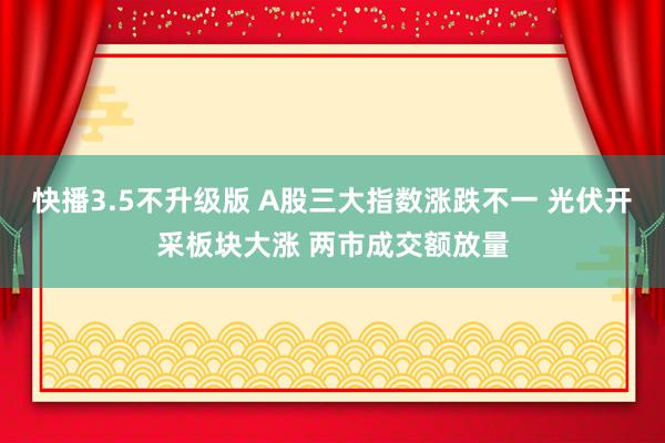 快播3.5不升级版 A股三大指数涨跌不一 光伏开采板块大涨 两市成交额放量