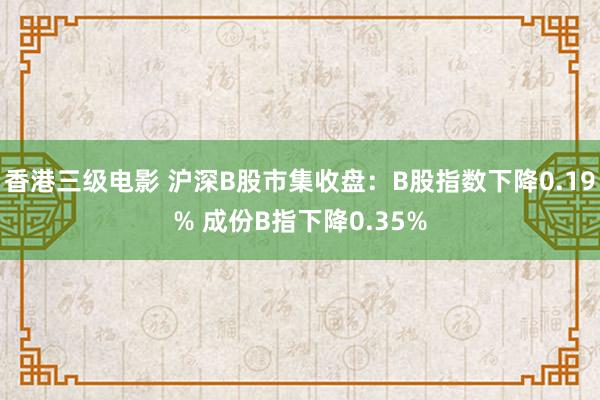 香港三级电影 沪深B股市集收盘：B股指数下降0.19% 成份B指下降0.35%