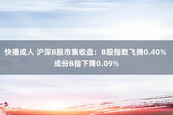 快播成人 沪深B股市集收盘：B股指数飞腾0.40% 成份B指下降0.09%