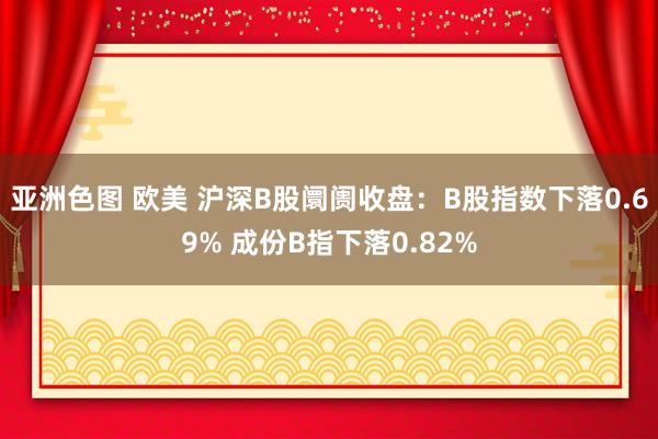 亚洲色图 欧美 沪深B股阛阓收盘：B股指数下落0.69% 成份B指下落0.82%