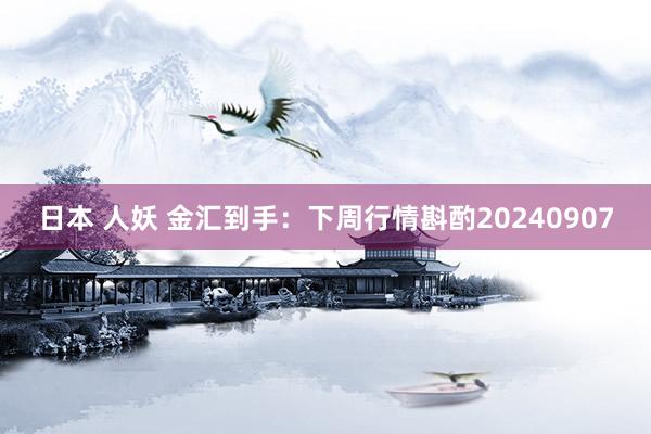 日本 人妖 金汇到手：下周行情斟酌20240907