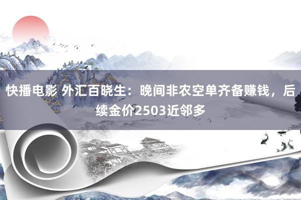 快播电影 外汇百晓生：晚间非农空单齐备赚钱，后续金价2503近邻多